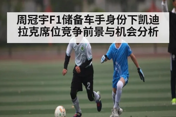 周冠宇F1储备车手身份下凯迪拉克席位竞争前景与机会分析 | KAIYUN SPORTS