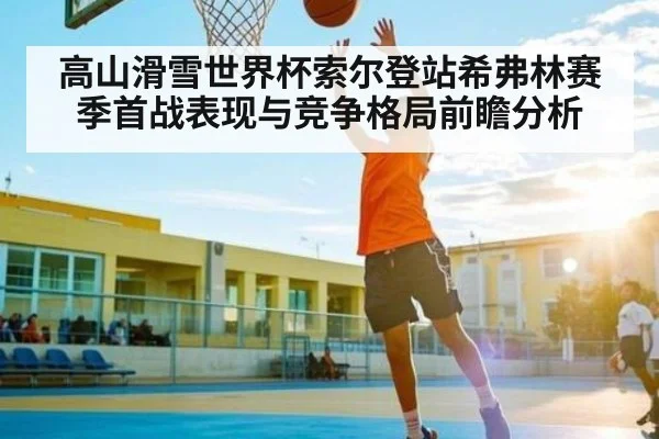 高山滑雪世界杯索尔登站希弗林赛季首战表现与竞争格局前瞻分析 | KAIYUN SPORTS